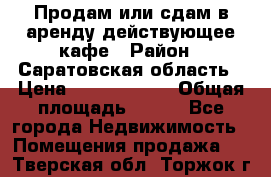 Продам или сдам в аренду действующее кафе › Район ­ Саратовская область › Цена ­ 14 500 000 › Общая площадь ­ 800 - Все города Недвижимость » Помещения продажа   . Тверская обл.,Торжок г.